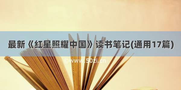 最新《红星照耀中国》读书笔记(通用17篇)