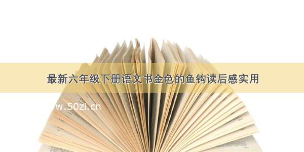 最新六年级下册语文书金色的鱼钩读后感实用