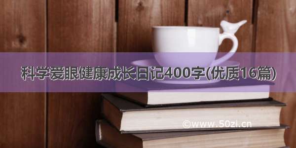 科学爱眼健康成长日记400字(优质16篇)