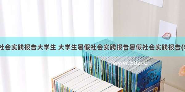 最新暑假社会实践报告大学生 大学生暑假社会实践报告暑假社会实践报告(精选10篇)