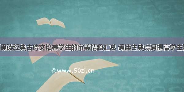 教育论文诵读经典古诗文培养学生的审美情趣汇总 诵读古典诗词提高学生素养(7篇)