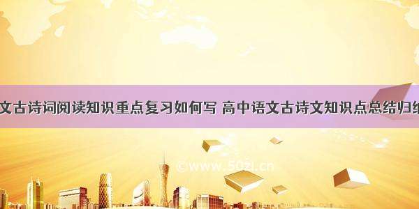 高一语文古诗词阅读知识重点复习如何写 高中语文古诗文知识点总结归纳(三篇)