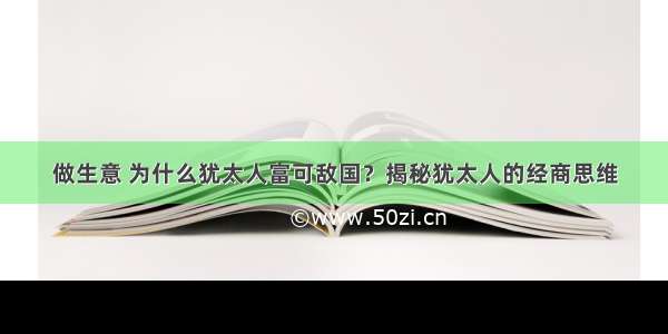 做生意 为什么犹太人富可敌国？揭秘犹太人的经商思维