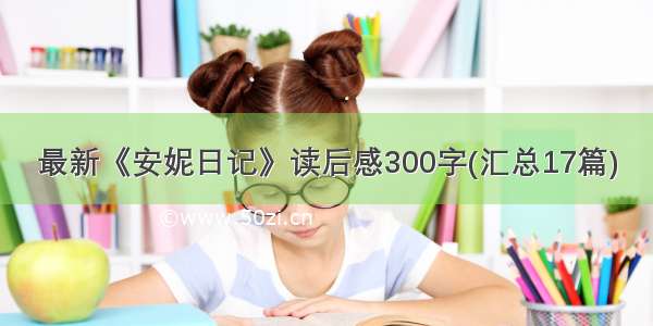 最新《安妮日记》读后感300字(汇总17篇)