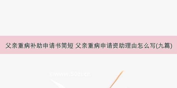 父亲重病补助申请书简短 父亲重病申请资助理由怎么写(九篇)