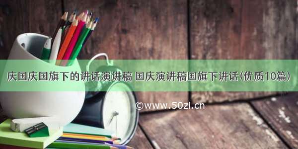 庆国庆国旗下的讲话演讲稿 国庆演讲稿国旗下讲话(优质10篇)