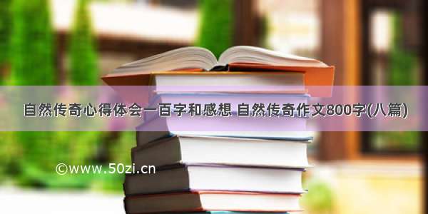 自然传奇心得体会一百字和感想 自然传奇作文800字(八篇)