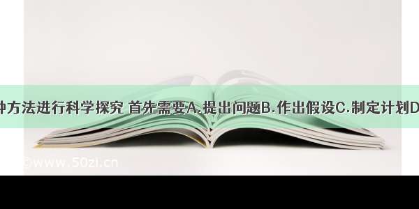 不管采用哪种方法进行科学探究 首先需要A.提出问题B.作出假设C.制定计划D.表达与交流