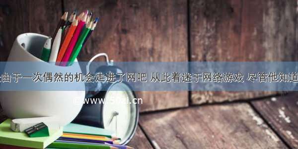 单选题小松由于一次偶然的机会走进了网吧 从此着迷于网络游戏 尽管他知道这样做不对