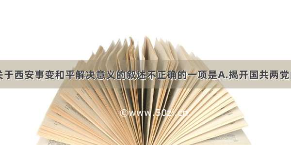 单选题以下关于西安事变和平解决意义的叙述不正确的一项是A.揭开国共两党由内战到和平