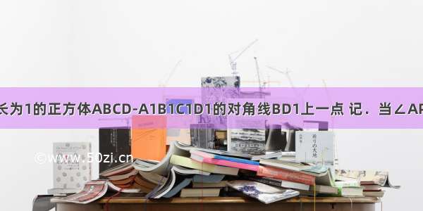 记动点P是棱长为1的正方体ABCD-A1B1C1D1的对角线BD1上一点 记．当∠APC为钝角时 求