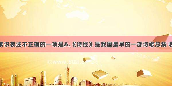 下列文学常识表述不正确的一项是A.《诗经》是我国最早的一部诗歌总集 收录诗歌30