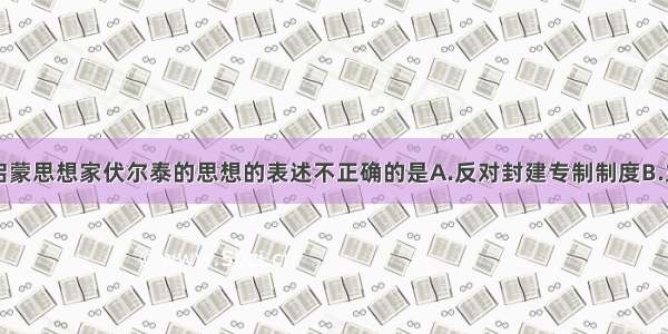 关于法国启蒙思想家伏尔泰的思想的表述不正确的是A.反对封建专制制度B.主张由开明