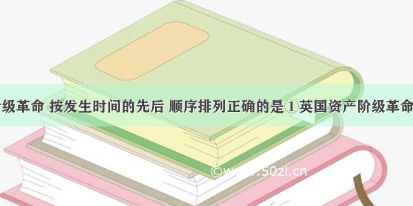 下列资产阶级革命 按发生时间的先后 顺序排列正确的是①英国资产阶级革命②法国资产