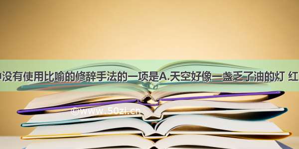 下列句子中没有使用比喻的修辞手法的一项是A.天空好像一盏乏了油的灯 红光渐渐地减