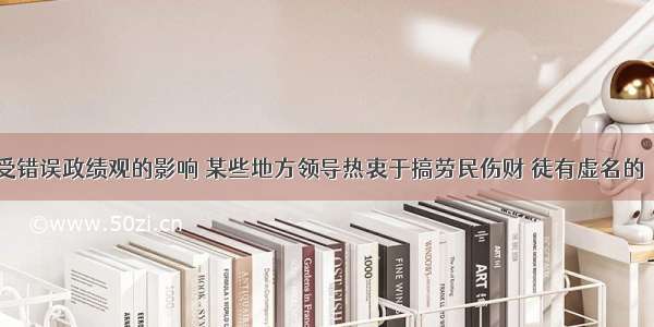 近些年来 受错误政绩观的影响 某些地方领导热衷于搞劳民伤财 徒有虚名的“形象工程