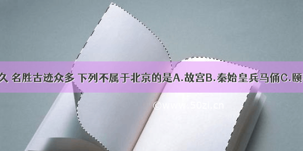 北京历史悠久 名胜古迹众多 下列不属于北京的是A.故宫B.秦始皇兵马俑C.颐和园D.天坛