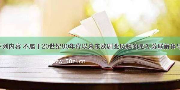 单选题下列内容 不属于20世纪80年代以来东欧剧变历程的是A.苏联解体导致东欧