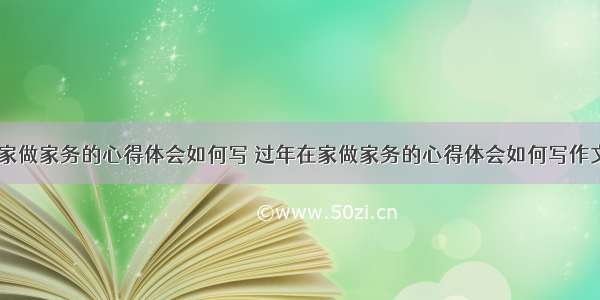 过年在家做家务的心得体会如何写 过年在家做家务的心得体会如何写作文(三篇)