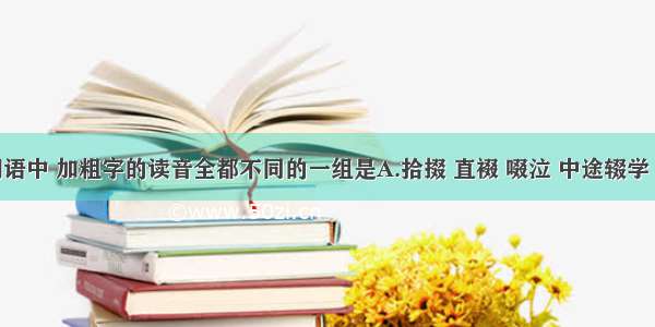 下列各组词语中 加粗字的读音全都不同的一组是A.拾掇 直裰 啜泣 中途辍学 缀玉连珠B.