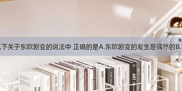 单选题以下关于东欧剧变的说法中 正确的是A.东欧剧变的发生是偶然的B.苏联解体