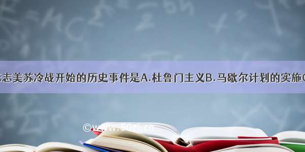 单选题标志美苏冷战开始的历史事件是A.杜鲁门主义B.马歇尔计划的实施C.北大西