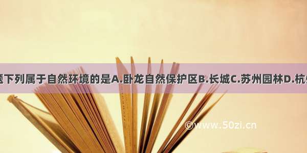 单选题下列属于自然环境的是A.卧龙自然保护区B.长城C.苏州园林D.杭州西湖