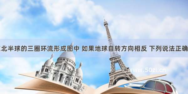 单选题在北半球的三圈环流形成图中 如果地球自转方向相反 下列说法正确的是A.低