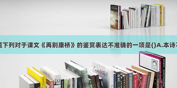 单选题下列对于课文《再别康桥》的鉴赏表达不准确的一项是()A.本诗不仅具