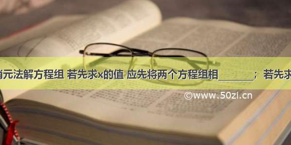 用加 减消元法解方程组 若先求x的值 应先将两个方程组相________；若先求y的值 应