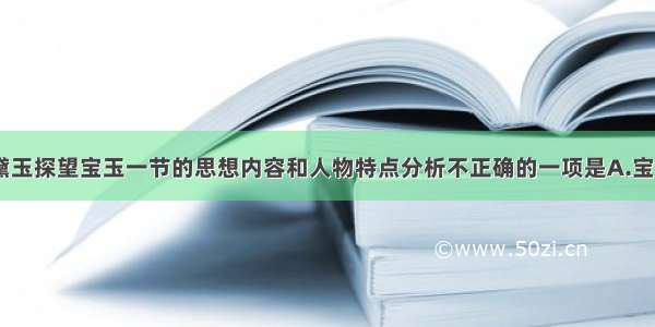 单选题对宝钗 黛玉探望宝玉一节的思想内容和人物特点分析不正确的一项是A.宝钗&ldquo;托着