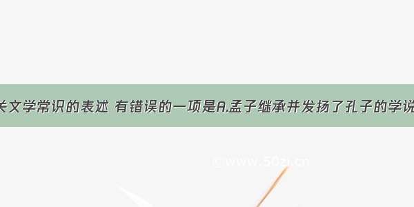 单选题下列有关文学常识的表述 有错误的一项是A.孟子继承并发扬了孔子的学说 有“亚