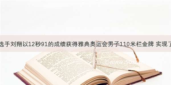 单选题田径选手刘翔以12秒91的成绩获得雅典奥运会男子110米栏金牌 实现了我国田径运