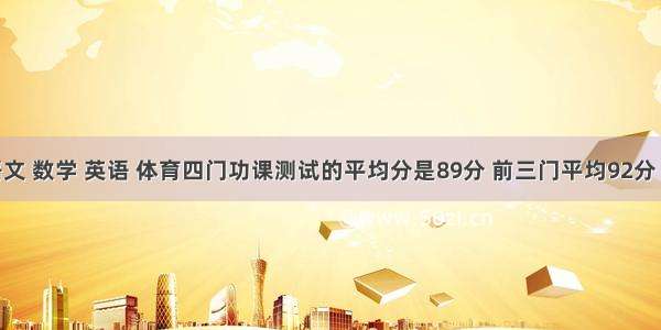 小明的语文 数学 英语 体育四门功课测试的平均分是89分 前三门平均92分 后两门平