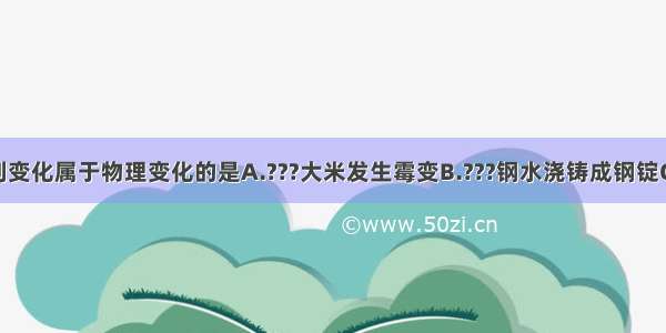 生活中的下列变化属于物理变化的是A.???大米发生霉变B.???钢水浇铸成钢锭C.?铁钉生锈D