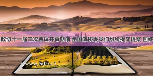 单选题全国政协十一届三次会议开幕期间 全国政协委员们纷纷提交提案 围绕国家大事和