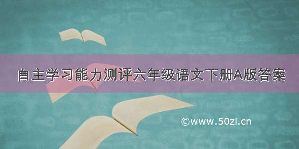 自主学习能力测评六年级语文下册A版答案