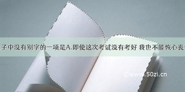 单选题下列句子中没有别字的一项是A.即使这次考试没有考好 我也不能恢心丧气。B.抗日战