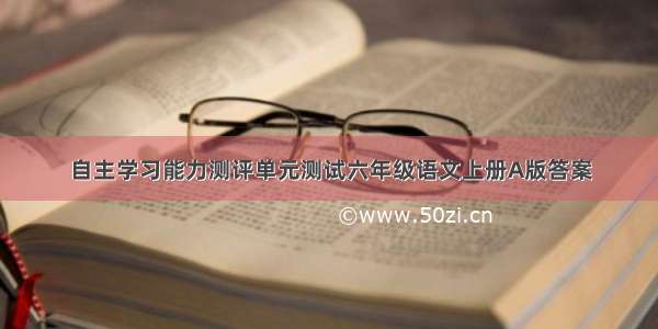 自主学习能力测评单元测试六年级语文上册A版答案