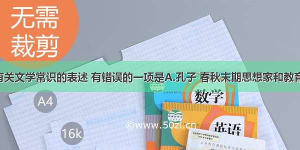 单选题下列有关文学常识的表述 有错误的一项是A.孔子 春秋末期思想家和教育家 儒家学派