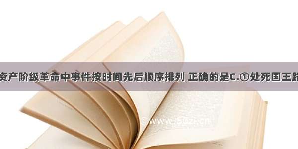 将下列法国资产阶级革命中事件按时间先后顺序排列 正确的是C.①处死国王路易十六②攻