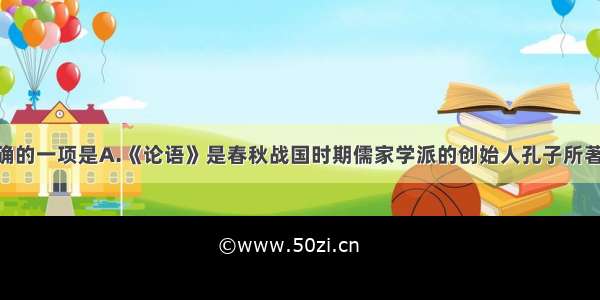 下列说法正确的一项是A.《论语》是春秋战国时期儒家学派的创始人孔子所著的一本书 记