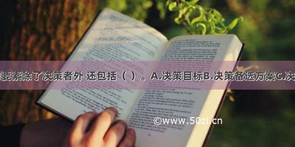 经营决策的要素除了决策者外 还包括（ ）。A.决策目标B.决策备选方案C.决策条件D.决