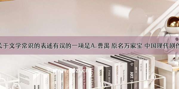 下列各句关于文学常识的表述有误的一项是A.曹禺 原名万家宝 中国现代剧作家 代表作