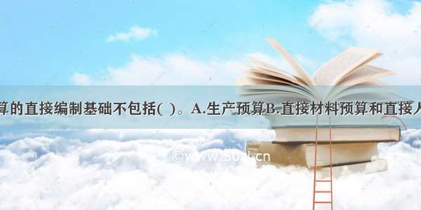 产品成本预算的直接编制基础不包括( )。A.生产预算B.直接材料预算和直接人工预算C.销