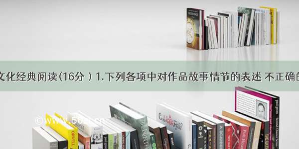 文学名著 文化经典阅读(16分）1.下列各项中对作品故事情节的表述 不正确的两项是(5