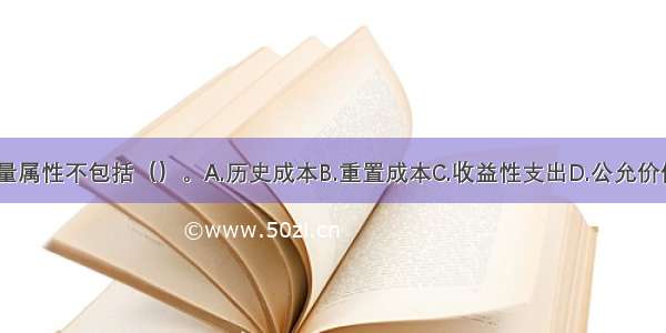 会计计量属性不包括（）。A.历史成本B.重置成本C.收益性支出D.公允价值ABCD