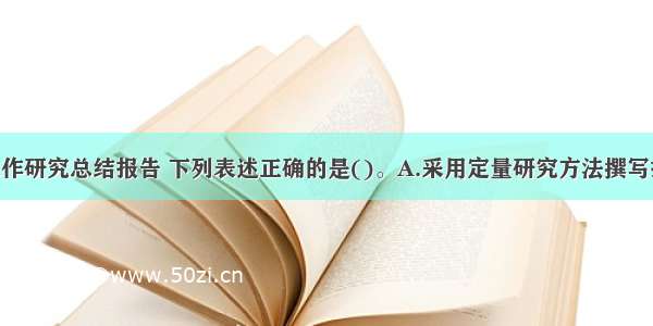 关于社会工作研究总结报告 下列表述正确的是()。A.采用定量研究方法撰写报告时 报告