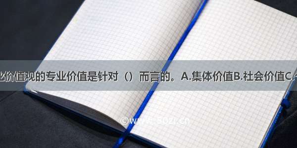 社会工作专业价值观的专业价值是针对（）而言的。A.集体价值B.社会价值C.个人价值D.剩