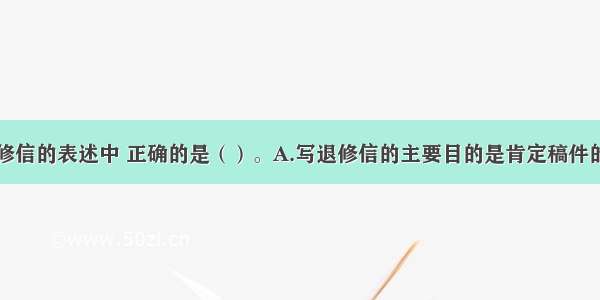 下列关于退修信的表述中 正确的是（）。A.写退修信的主要目的是肯定稿件的优点B.退修